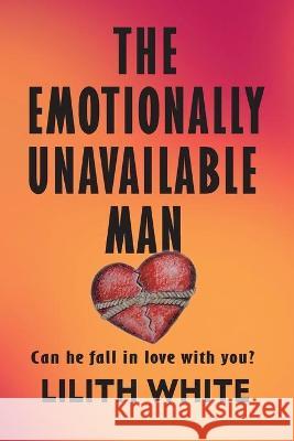 The Emotionally Unavailable Man: Can he fall in love with you? Lilith White 9780639831107 Issued by the National Library South Africa