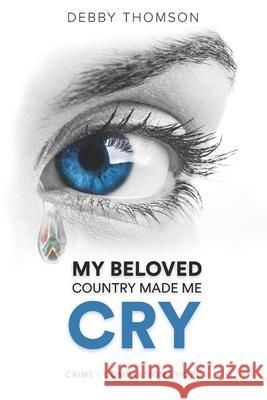 My Beloved Country Made Me Cry: Crime, Compassion, Hope Debby Thomson 9780639835440