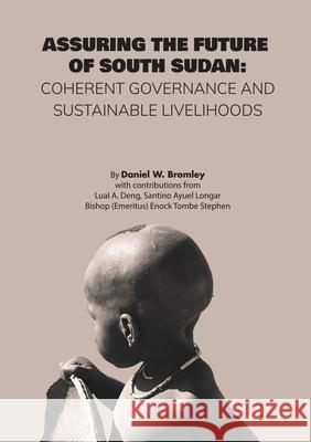 Assuring the Future of South Sudan: Coherent Governance and Sustainable Livelihoods Daniel W. Bromley Lual A. Deng Santino Ayuel Longar 9780645010251 Africa World Books Pty Ltd
