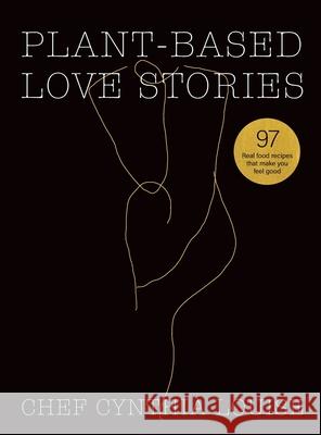 Plant-Based Love Stories: 97 Real Food Recipes That Make You Feel Good Chef Cynthia Louise 9780645017809 Chef Cynthia Louise