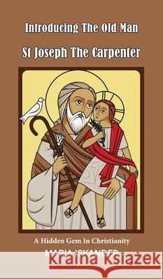 Introducing the Old Man St Joseph the Carpenter: A Hidden Gem in Christianity Maria Iskander 9780645022292
