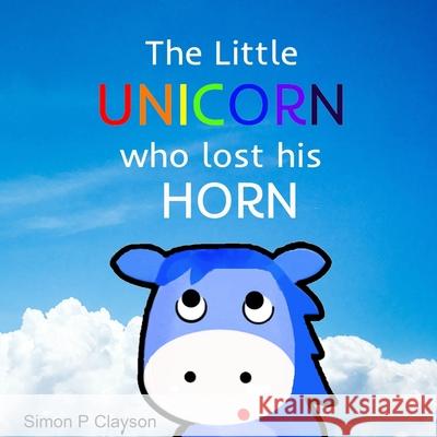 The Little Unicorn Who Lost His Horn Simon P. Clayson 9780645033205 Simon P Clayson