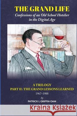 The Grand Life: Confessions of an Old School Hotelier in the Digital Age: A TRILOGY - PART 2: The Grand Lessons Learned 1967-1988/ Patrick L. Griffin Juliana Payne 9780645055900 Australian Self Publishing Group