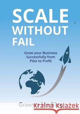 Scale Without Fail: Grow Your Business Successfully From Pilot To Profit Graeme Hosking 9780645056808