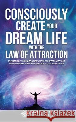 Consciously Create Your Dream Life with the Law Of Attraction: 25 Practical Techniques & Meditations to Supercharge Your Manifestations, Raise Your Vi And Soulfulness, Spirituality 9780645057522 Fiidim Pty Ltd LLC