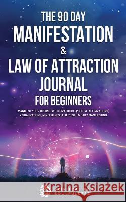 The 90 Day Manifestation & Law Of Attraction Journal For Beginners: Manifest Your Desires With Gratitude, Positive Affirmations, Visualizations, Mindfulness Exercises & Daily Manifesting Spirituality & Soulfulness 9780645057560 Spirituality & Soulfulness