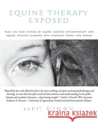 Equine Therapy Exposed: Real life case studies of equine assisted psychotherapy and equine assisted learning with everyday people and horses Meg Kirby 9780645062106 Aware Publishing