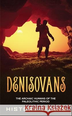 Denisovans: The Archaic Humans of the Paleolithic Period History Titans 9780645071931 Creek Ridge Publishing