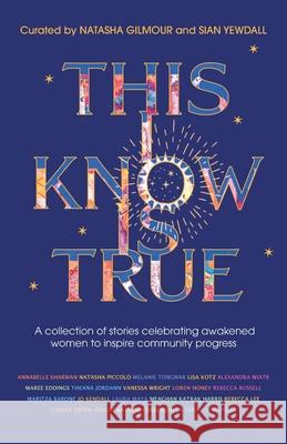 This I Know Is True: A collection of stories celebrating awakened women to inspire community progress Natasha Gilmour Sian Yewdall 9780645088748