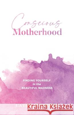 Conscious Motherhood: Finding yourself in the beautiful madness Cathy Spooner 9780645088779