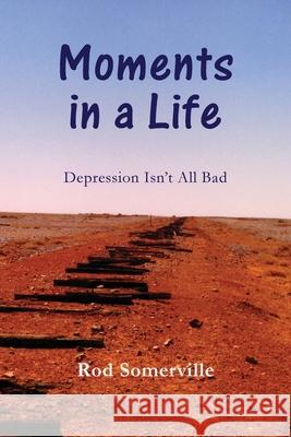 Moments in a Life: Depression isn't all bad Rodney Somerville 9780645098716