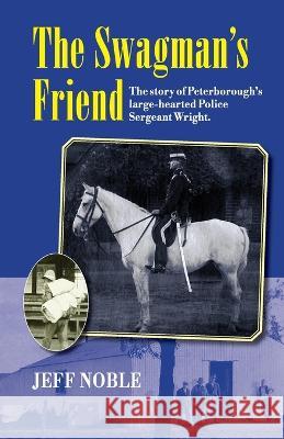 The Swagman's Friend: The Story of Peterborough's Large-Hearted Police Sergeant Wright Jeff Thomas Noble   9780645121513 Jeff Noble