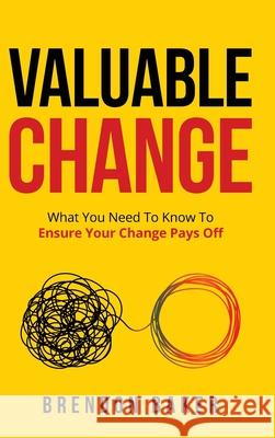 Valuable Change: What You Need to Know to Ensure Your Change Pays Off Brendon Baker 9780645122701 Quality Project Initiative