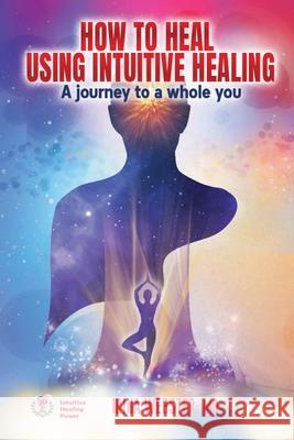 How to Heal Using Intuitive Healing: A journey to a whole you: A journey to a whole you Irina Webster William Webster 9780645122831