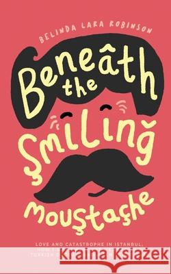 Beneath the Smiling Moustache: Love and Catastrophe in Istanbul Belinda Lara Robinson 9780645139808 Belinda Lara Robinson Book Trust