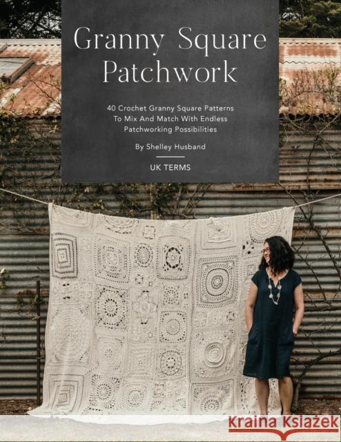Granny Square Patchwork UK Terms Edition: 40 Crochet Granny Square Patterns to Mix and Match with Endless Patchworking Possibilities Shelley Husband 9780645157307