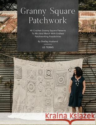 Granny Square Patchwork US Terms Edition: 40 Crochet Granny Square Patterns to Mix and Match with Endless Patchworking Possibilities Shelley Husband 9780645157314