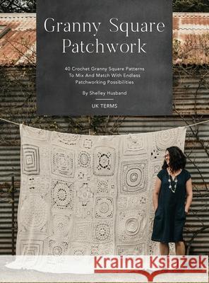 Granny Square Patchwork UK Terms Edition: 40 Crochet Granny Square Patterns to Mix and Match with Endless Patchworking Possibilities Shelley Husband 9780645157345