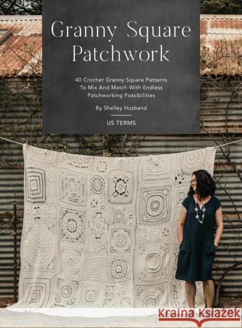 Granny Square Patchwork US Terms Edition: 40 Crochet Granny Square Patterns to Mix and Match with Endless Patchworking Possibilities Shelley Husband 9780645157352