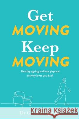 Get Moving Keep Moving: Healthy ageing and how physical activity loves you back Gordon Spence 9780645174250