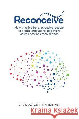 Reconceive: New Thinking for Progressive Leaders to Create Productive, Positively Viewed Service Organisations David Joyce, Tim Banner 9780645174267