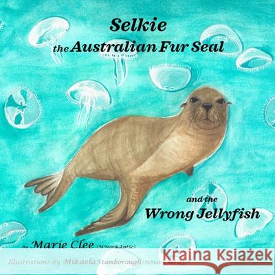 Selkie the Australian Fur Seal and the Wrong Jellyfish Mikaela Stanborough Marie Clee 9780645177824 Project Pinnipeds