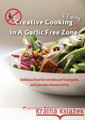 Creative Cooking & Eating in a Garlic Free Zone: Delicious food for we who can't eat garlic, and you who choose not to. Christine Sutton Chris Sutton 9780645187939 M.C. Sutton