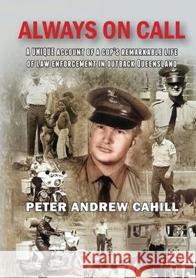 Always on Call: A unique account of a cop's remarkable life of law enforcement in outback Queensland. Peter Andrew Cahill 9780645191691 Peter Andrew Cahill