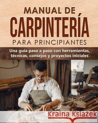 Manual de carpintería para principiantes: Una guía paso a paso con herramientas, técnicas, consejos y proyectos iniciales Fleming, Stephen 9780645193435 Stephen Fleming