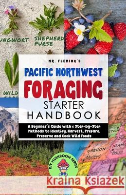 Pacific Northwest Foraging Starter Handbook: A Beginner's Guide with 6 Step-by-Step Methods to Identify, Harvest, Prepare, Preserve and Cook Wild Food Stephen Fleming 9780645193480 Stephen Fleming