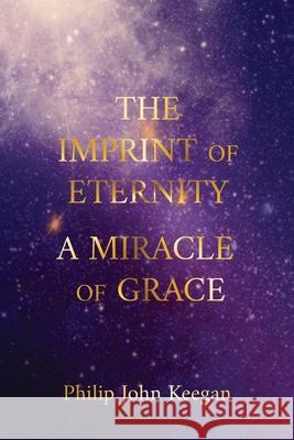 The Imprint of Eternity: A Miracle of Grace Philip John Keegan 9780645199604 Philip John Keegan