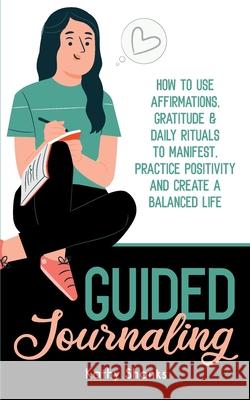 Guided Journaling: How to use Affirmations, Gratitude and Daily Rituals to Manifest, Practice Positivity and create a Balanced Life Kathy Shanks 9780645204001 Turtle Publishing