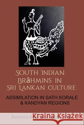 South Indian Brahmins in Sri Lankan Culture: Assimilation in Sath Korale and Kandyan Regions Bandara Bandaranayake 9780645213300 Bandara Bandaranayake