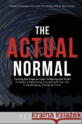 The Actual Normal: Turning The Page on Loss, Suffering and Grief: A Guide To Reclaiming Yourself And Your Life In Challenging, Changing Times Petra Paige 9780645225471 Petra Paige