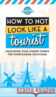 How to Not Look Like a Tourist: Unlocking Your Hidden Power for Overtourism Solutions Alyse Th 9780645229233 Invisible Tourist