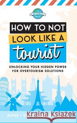 How to Not Look Like a Tourist: Unlocking Your Hidden Power for Overtourism Solutions Alyse The Invisible Tourist 9780645229288 Invisible Tourist
