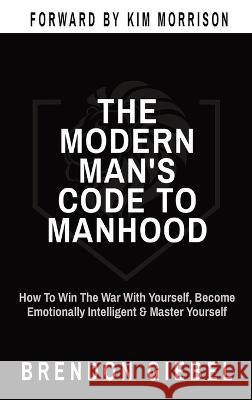 The Modern Man's Code to Manhood: How To Win The War With Yourself, Become Emotionally Intelligent & Master Yourself Brendon Giebel   9780645231229 Brendon Giebel