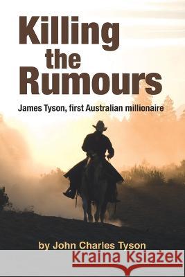 Killing the Rumors: James Tyson, first Australian millionaire John Tyson   9780645258004