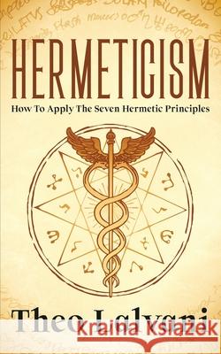 Hermeticism: How to Apply the Seven Hermetic Principles Theo Lalvani 9780645265705 Creek Ridge Publishing