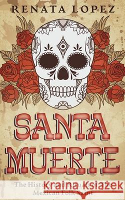 Santa Muerte: The History and Rituals of the Mexican Folk Saint Renata Lopez 9780645265736 Creek Ridge Publishing