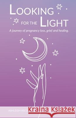 Looking for the Light: A journey of pregnancy loss, grief and healing. Ashleigh Ascoli 9780645270105 Ashleigh Ascoli