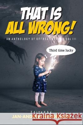 That is ALL Wrong! An Anthology of Offbeat Horror: Vol III Jan-Andrew Henderson, Cliff McNish, Geneve Flynn 9780645272253
