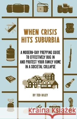 When Crisis Hits Suburbia: A Modern-Day Prepping Guide to Effectively Bug in and Protect Your Family Home in a Societal Collapse Riley, Ted 9780645277401