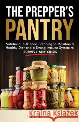 The Prepper's Pantry: Nutritional Bulk Food Prepping to Maintain a Healthy Diet and a Strong Immune System to Survive Any Crisis Ted Riley 9780645277425
