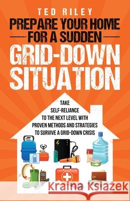 Prepare Your Home for a Sudden Grid-Down Situation: Take Self-Reliance to the Next Level with Proven Methods and Strategies to Survive a Grid-Down Cri Ted Riley 9780645277463
