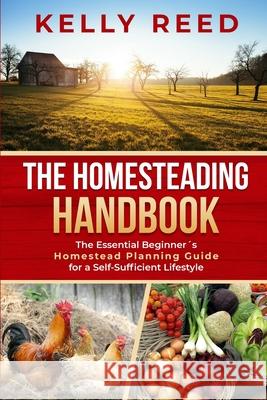 The Homesteading Handbook: The Essential Beginner's Homestead Planning Guide for a Self-Sufficient Lifestyle Kelly Reed 9780645291605 Lakenzie Publishing