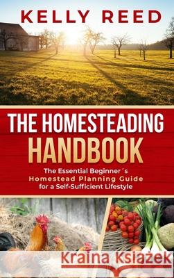 The Homesteading Handbook: The Essential Beginner's Homestead Planning Guide for a Self-Sufficient Lifestyle Kelly Reed 9780645291612 Lakenzie Publishing