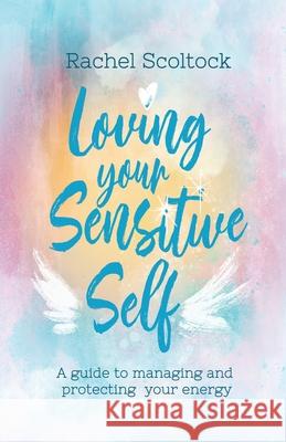 Loving Your Sensitive Self: A Guide to Managing and Protecting Your Energy Rachel Scoltock 9780645321203 Rachel Leigh Scoltock