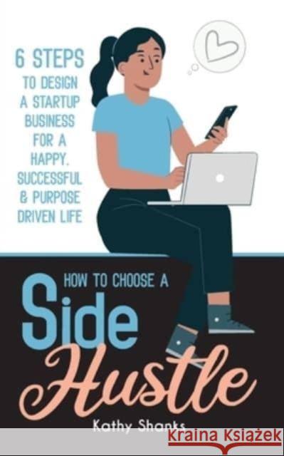 How to Choose a Side Hustle: 6 Steps to Design a Startup Business for a Happy, Successful and Purpose Driven Life Kathy Shanks 9780645328431 Turtle Creative