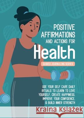 Daily Affirmations and Actions for Health: Use your Self-Care Daily Rituals to Learn to Love Yourself, Create Happiness, Improve your Confidence and B Kathy Shanks 9780645328479 Turtle Publishing